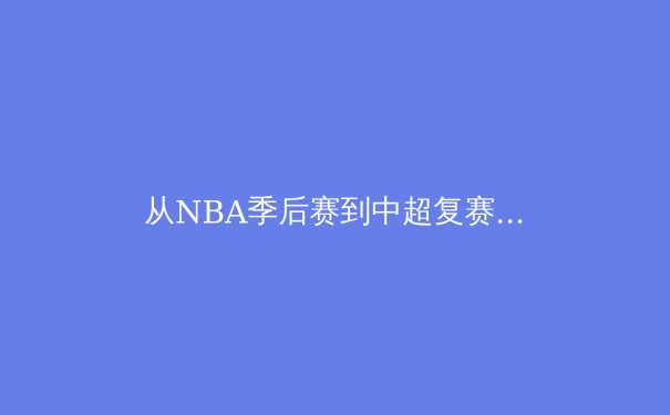 从NBA季后赛到中超复赛：全球体育产业复苏背后的战略转型与商业博弈 - 2
