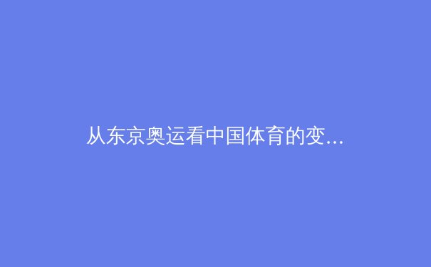 从东京奥运看中国体育的变与不变：金牌之外的价值重构与全民体育觉醒 - 4