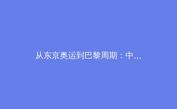 从东京奥运到巴黎周期：中国体育新格局的变与不变 - 2