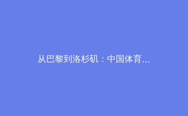 从巴黎到洛杉矶：中国体育的转型之路与全民健康新叙事 - 2