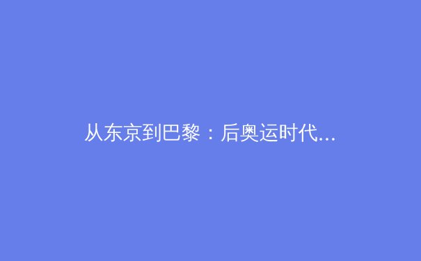 从东京到巴黎：后奥运时代中国体育的价值转向与产业变革 - 2