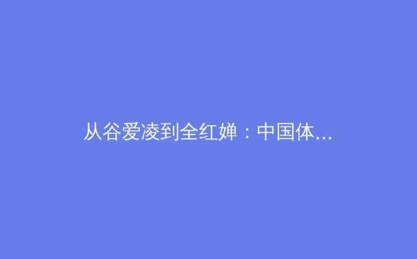从谷爱凌到全红婵：中国体育新生代的崛起与时代变革 - 2
